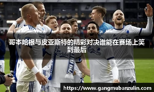 哥本哈根与皮亚斯特的精彩对决谁能在赛场上笑到最后