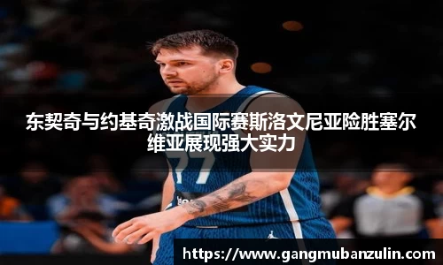 东契奇与约基奇激战国际赛斯洛文尼亚险胜塞尔维亚展现强大实力