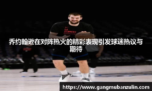 乔约翰逊在对阵热火的精彩表现引发球迷热议与期待