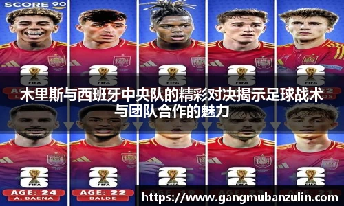 木里斯与西班牙中央队的精彩对决揭示足球战术与团队合作的魅力