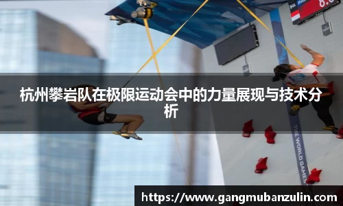 杭州攀岩队在极限运动会中的力量展现与技术分析